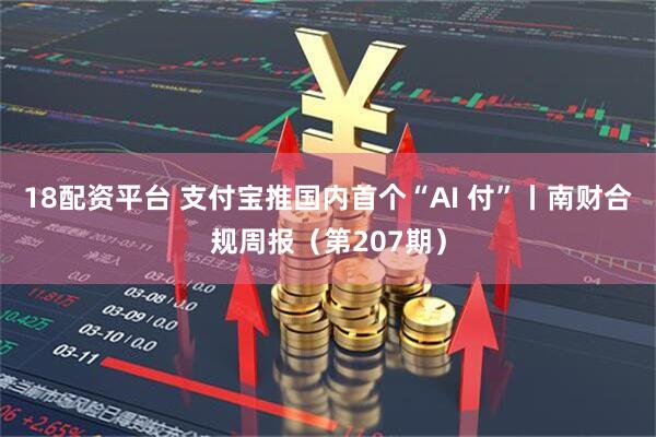 18配资平台 支付宝推国内首个“AI 付”丨南财合规周报（第207期）