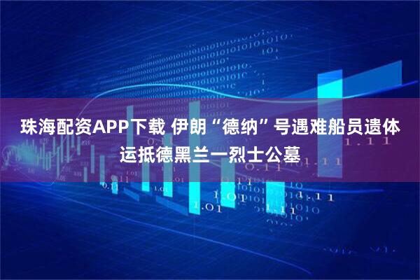 珠海配资APP下载 伊朗“德纳”号遇难船员遗体运抵德黑兰一烈士公墓
