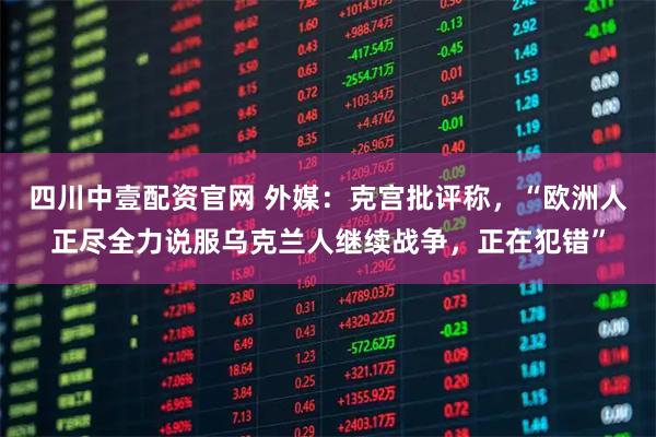 四川中壹配资官网 外媒：克宫批评称，“欧洲人正尽全力说服乌克兰人继续战争，正在犯错”