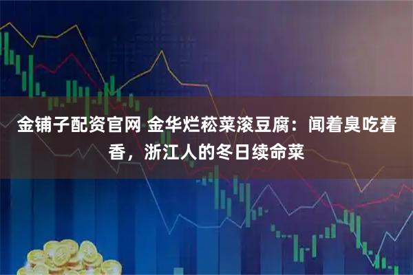 金铺子配资官网 金华烂菘菜滚豆腐：闻着臭吃着香，浙江人的冬日续命菜