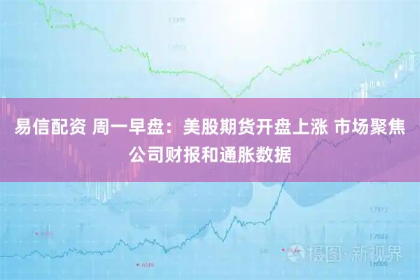 易信配资 周一早盘：美股期货开盘上涨 市场聚焦公司财报和通胀数据