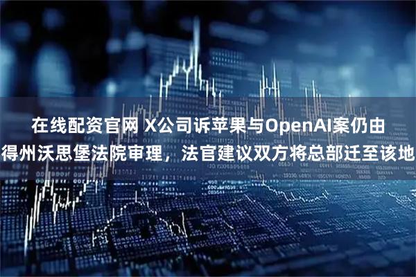 在线配资官网 X公司诉苹果与OpenAI案仍由得州沃思堡法院审理，法官建议双方将总部迁至该地