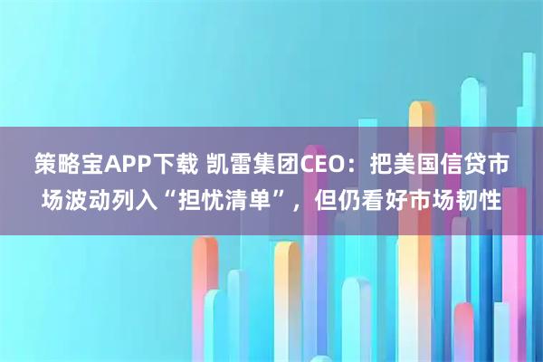 策略宝APP下载 凯雷集团CEO：把美国信贷市场波动列入“担忧清单”，但仍看好市场韧性