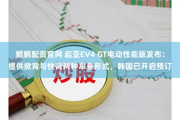 鲲鹏配资官网 起亚EV4 GT电动性能版发布：提供掀背与快背两种车身形式，韩国已开启预订