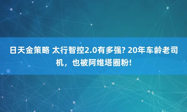 日天金策略 太行智控2.0有多强? 20年车龄老司机，也被阿维塔圈粉!