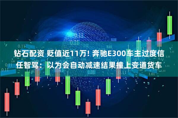 钻石配资 贬值近11万! 奔驰E300车主过度信任智驾：以为会自动减速结果撞上变道货车