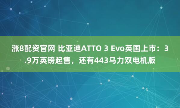 涨8配资官网 比亚迪ATTO 3 Evo英国上市：3.9万英镑起售，还有443马力双电机版