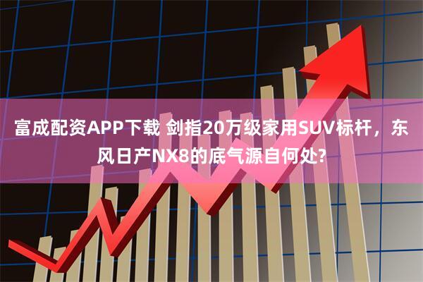 富成配资APP下载 剑指20万级家用SUV标杆，东风日产NX8的底气源自何处?