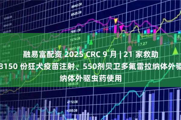 融易富配资 2025 CRC 9 月 | 21 家救助基地完成8150 份狂犬疫苗注射、550剂贝卫多氟雷拉纳体外驱虫药使用