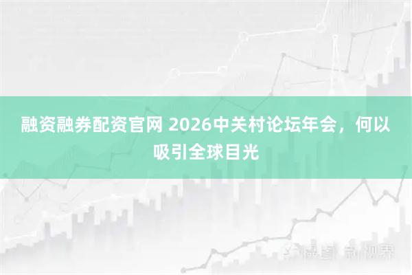 融资融券配资官网 2026中关村论坛年会，何以吸引全球目光