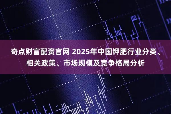 奇点财富配资官网 2025年中国钾肥行业分类、相关政策、市场规模及竞争格局分析