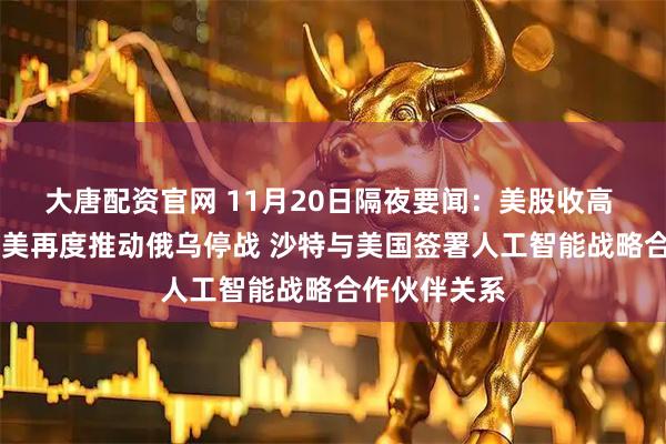 大唐配资官网 11月20日隔夜要闻：美股收高 科技股领涨 美再度推动俄乌停战 沙特与美国签署人工智能战略合作伙伴关系