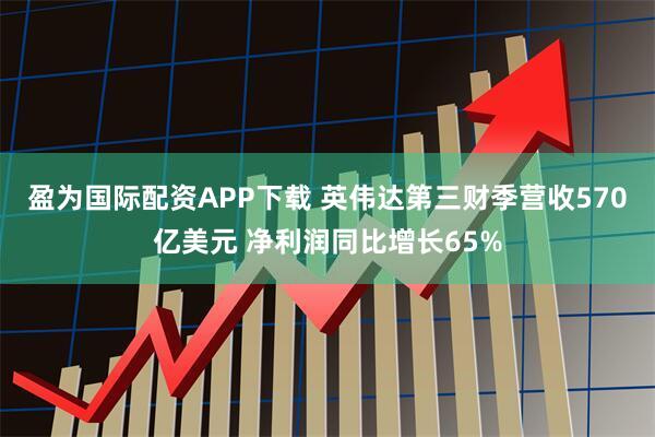 盈为国际配资APP下载 英伟达第三财季营收570亿美元 净利润同比增长65%