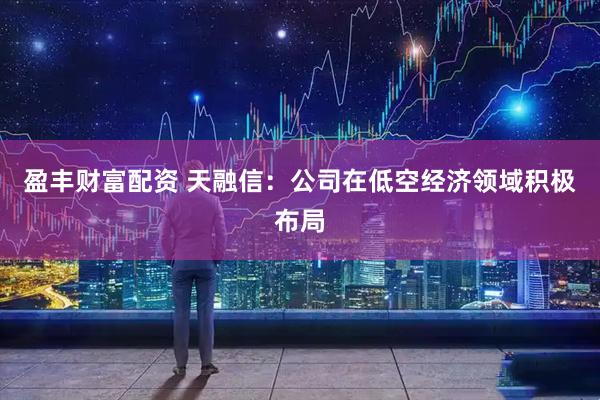 盈丰财富配资 天融信：公司在低空经济领域积极布局