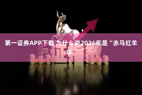 第一证券APP下载 为什么说2026年是“赤马红羊年”