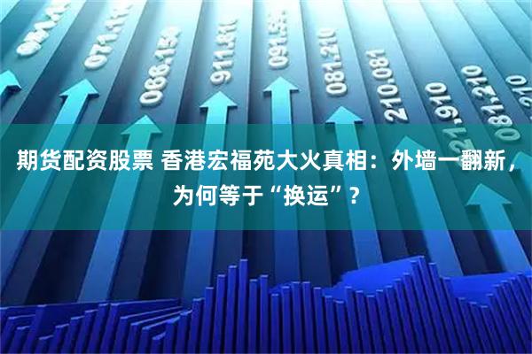 期货配资股票 香港宏福苑大火真相：外墙一翻新，为何等于“换运”？