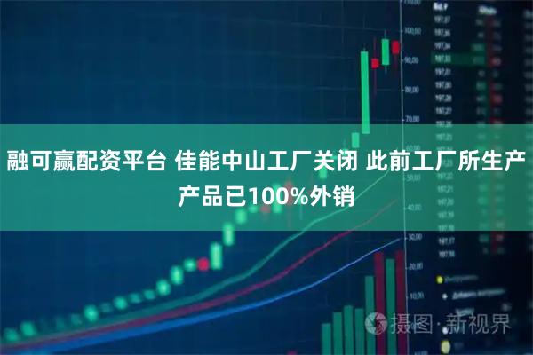 融可赢配资平台 佳能中山工厂关闭 此前工厂所生产产品已100%外销