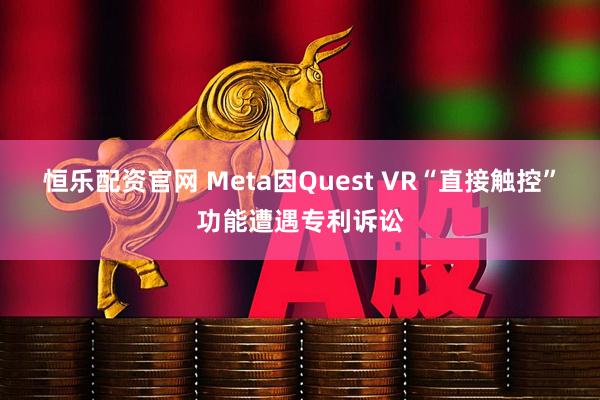 恒乐配资官网 Meta因Quest VR“直接触控”功能遭遇专利诉讼