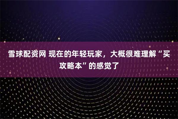 雪球配资网 现在的年轻玩家，大概很难理解“买攻略本”的感觉了