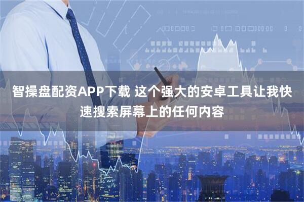 智操盘配资APP下载 这个强大的安卓工具让我快速搜索屏幕上的任何内容