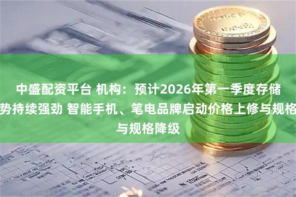 中盛配资平台 机构：预计2026年第一季度存储器涨势持续强劲 智能手机、笔电品牌启动价格上修与规格降级