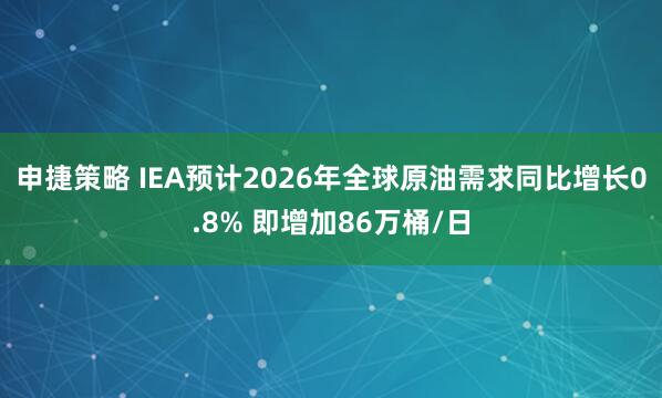 申捷策略 IEA预计2026年全球原油需求同比增长0.8% 即增加86万桶/日