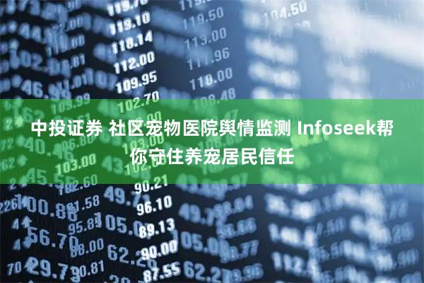 中投证券 社区宠物医院舆情监测 Infoseek帮你守住养宠居民信任