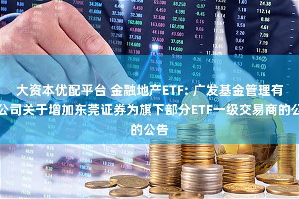大资本优配平台 金融地产ETF: 广发基金管理有限公司关于增加东莞证券为旗下部分ETF一级交易商的公告
