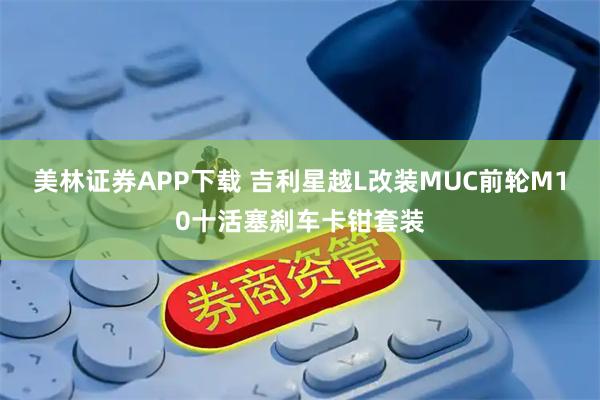 美林证券APP下载 吉利星越L改装MUC前轮M10十活塞刹车卡钳套装