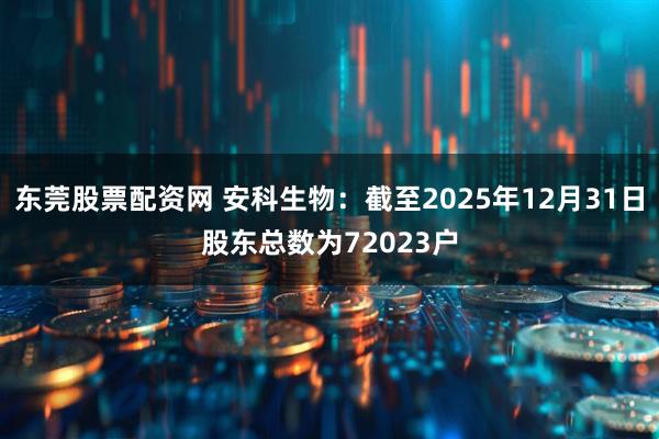 东莞股票配资网 安科生物：截至2025年12月31日股东总数为72023户