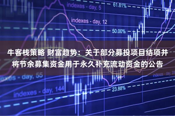 牛客栈策略 财富趋势：关于部分募投项目结项并将节余募集资金用于永久补充流动资金的公告
