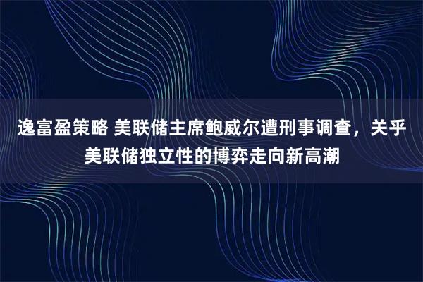 逸富盈策略 美联储主席鲍威尔遭刑事调查，关乎美联储独立性的博弈走向新高潮