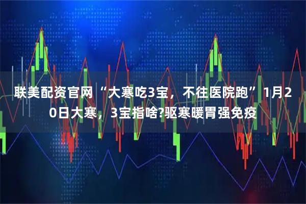 联美配资官网 “大寒吃3宝，不往医院跑” 1月20日大寒，3宝指啥?驱寒暖胃强免疫