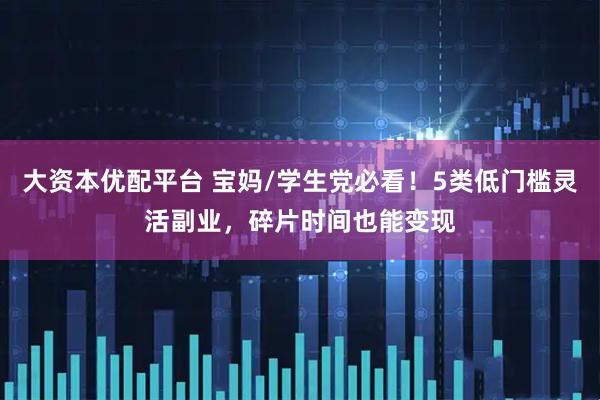 大资本优配平台 宝妈/学生党必看！5类低门槛灵活副业，碎片时间也能变现