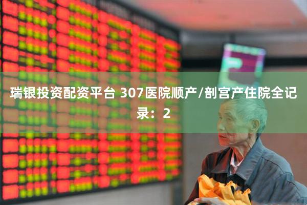瑞银投资配资平台 307医院顺产/剖宫产住院全记录：2