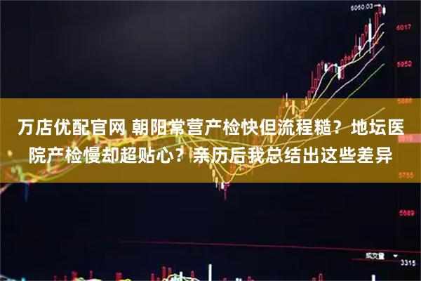 万店优配官网 朝阳常营产检快但流程糙？地坛医院产检慢却超贴心？亲历后我总结出这些差异