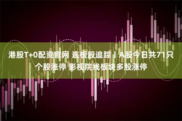 港股T+0配资官网 连板股追踪丨A股今日共71只个股涨停 影视院线板块多股涨停