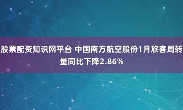 股票配资知识网平台 中国南方航空股份1月旅客周转量同比下降2.86%