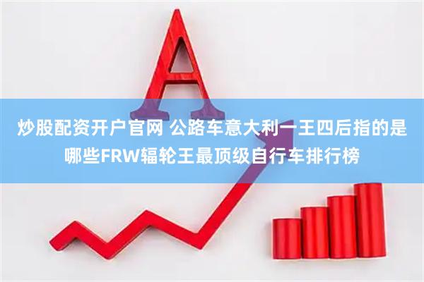 炒股配资开户官网 公路车意大利一王四后指的是哪些FRW辐轮王最顶级自行车排行榜