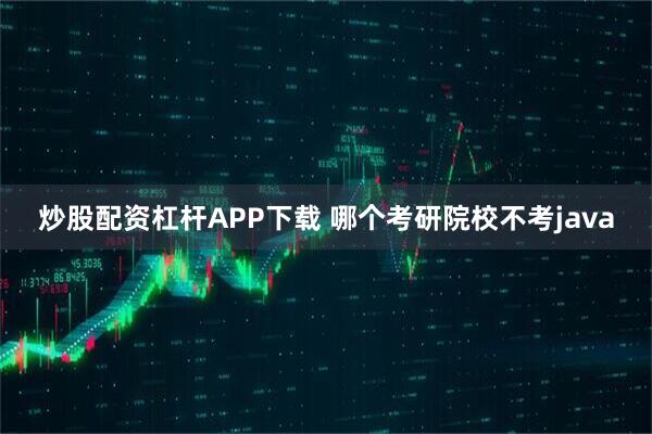 炒股配资杠杆APP下载 哪个考研院校不考java