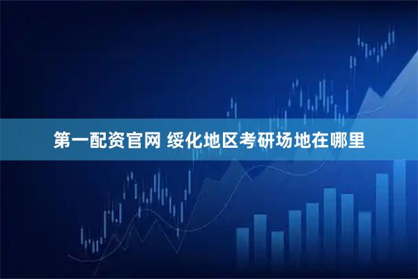 第一配资官网 绥化地区考研场地在哪里