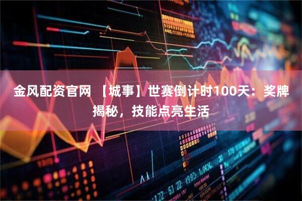 金风配资官网 【城事】世赛倒计时100天：奖牌揭秘，技能点亮生活