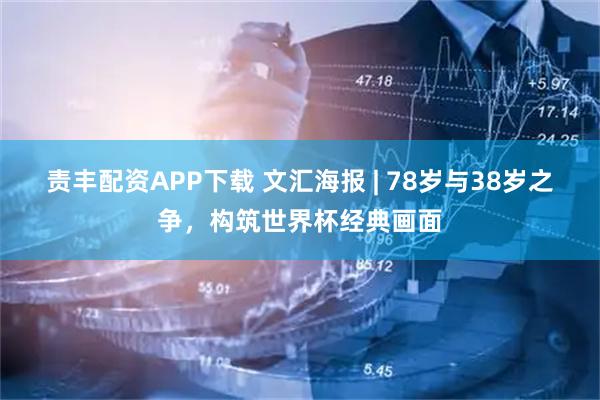 责丰配资APP下载 文汇海报 | 78岁与38岁之争，构筑世界杯经典画面