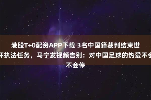 港股T+0配资APP下载 3名中国籍裁判结束世界杯执法任务,马宁发视频告别:对中国足球的热爱不会停