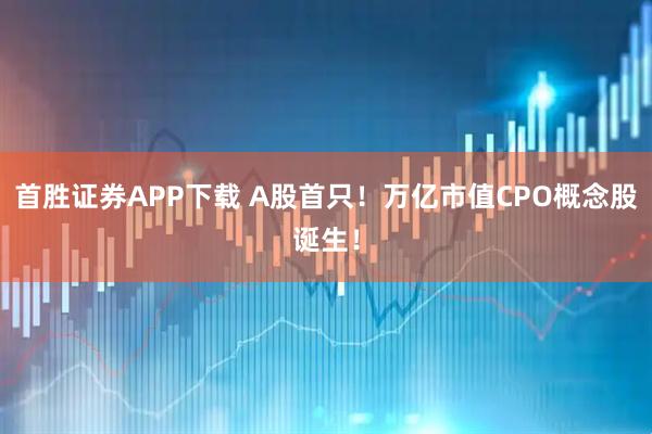 首胜证券APP下载 A股首只！万亿市值CPO概念股诞生！