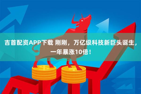 吉首配资APP下载 刚刚，万亿级科技新巨头诞生，一年暴涨10倍！