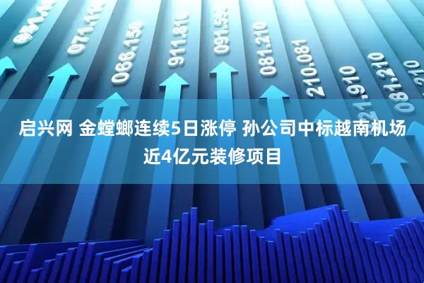 启兴网 金螳螂连续5日涨停 孙公司中标越南机场近4亿元装修项目